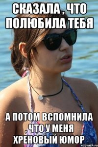 сказала , что полюбила тебя а потом вспомнила , что у меня хреновый юмор