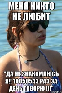 меня никто не любит "да не знакомлюсь я!! 10050543 раз за день говорю !!!"