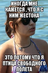 иногда мне кажется , что я с ним жестока это потому что я птица свободного полета