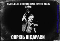 я больше не можу так жить кругом якась хуйня СКРіЗЬ ПіДАРАСИ