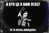 А хто це к нам лізе? ТА ТО ЯКЭСЬ ВИПАДЕНіЭ
