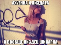 ахуенна и пиздата и вообще пиздец шикарна