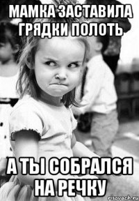 мамка заставила грядки полоть а ты собрался на речку