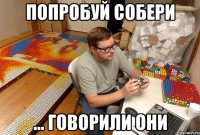 попробуй собери ... говорили они