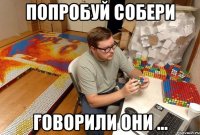 попробуй собери говорили они ...
