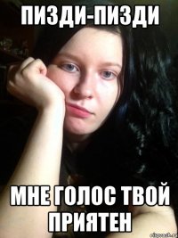 пизди-пизди мне голос твой приятен