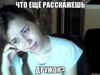 что ещё расскажешь дружок?