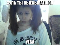 хуль ты выёбываешся уёба