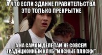 а что если здание правительства это только прекрытие а на самом деле там не совсем традиционный клуб "мясные пляски"