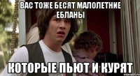 вас тоже бесят малолетние ебланы которые пьют и курят