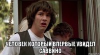  человек который впервые увидел саввино