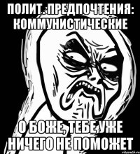 полит. предпочтения: коммунистические о боже, тебе уже ничего не поможет