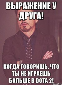 выражение у друга! когда говоришь, что ты не играешь больше в dota 2!