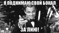 я поднимаю свой бокал за лию!