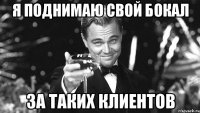 я поднимаю свой бокал за таких клиентов
