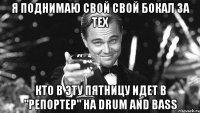 я поднимаю свой свой бокал за тех кто в эту пятницу идет в "репортер" на drum and bass
