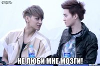  не люби мне мозги!