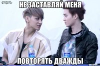 не заставляй меня повторять дважды