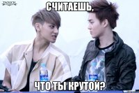считаешь, что ты крутой?