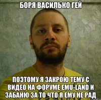 боря василько гей поэтому я закрою тему с видео на форуме emu-land и забаню за то что я ему не рад