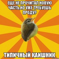 еще не прочитал новую часть,но уже требуешь проду? типичный каишник