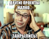 другие проекты жалко... закрылись!