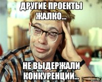 другие проекты жалко... не выдержали конкуренции...