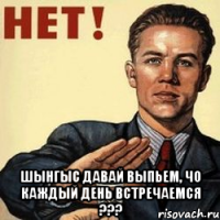 шынгыс давай выпьем, чо каждый день встречаемся ???