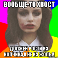 вообще-то хвост должен рости из копчика,а не из жопы!