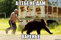 а тебе не дам варенье