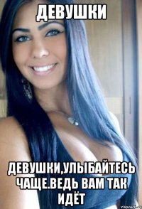 девушки девушки,улыбайтесь чаще.ведь вам так идёт