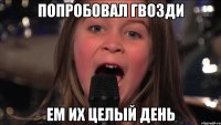 попробовал гвозди ем их целый день