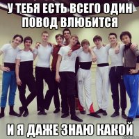 у тебя есть всего один повод влюбится и я даже знаю какой