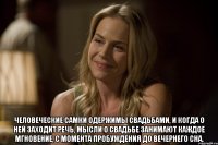 человеческие самки одержимы свадьбами, и когда о ней заходит речь, мысли о свадьбе занимают каждое мгновение, с момента пробуждения до вечернего сна.