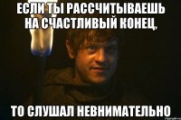 если ты рассчитываешь на счастливый конец, то слушал невнимательно