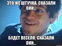это же штучка, сказали они... будет весело, сказали они...