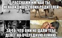 расскажи им, как ты ненавидишь своих родителей за то, что они не дали тебе денег на очередную хуйню.