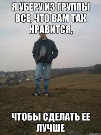 я уберу из группы все, что вам так нравится, чтобы сделать ее лучше