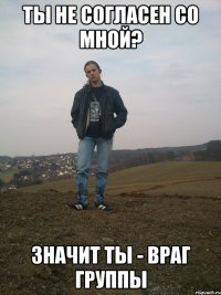 ты не согласен со мной? значит ты - враг группы