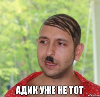  адик уже не тот