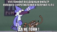 я установил воздушный фильтр нулевого сопротивления и получил 15 л.с да не гони !