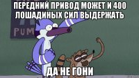 передний привод может и 400 лошадиных сил выдержать да не гони