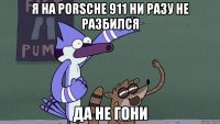 я на porsche 911 ни разу не разбился да не гони