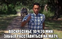  воскресенье, 10 ч 20 мин: забыл расставиться на матч.
