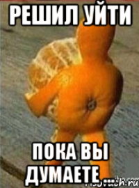 решил уйти пока вы думаете ...