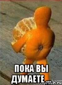  пока вы думаете ...