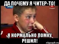 да почему я читер-то! я нормально ломку решил!