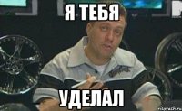 я тебя уделал