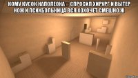 кому кусок наполеона&#13; спросил хирург и вытер нож и психбольница вся хохочет смешно ж 