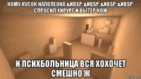 кому кусок наполеона &nbsp;&nbsp;&nbsp;&nbsp; спросил хирург и вытер нож и психбольница вся хохочет смешно ж